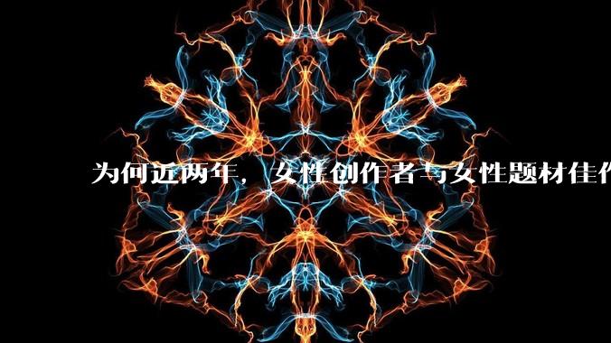为何近两年，女性创作者与女性题材佳作喷涌而出？