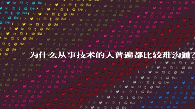 为什么从事技术的人普遍都比较难沟通？