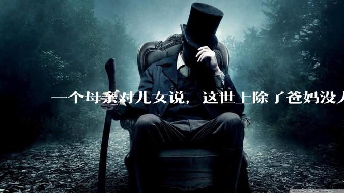 一个母亲对儿女说，这世上除了爸妈没人真心希望你们好。请问你怎么看？