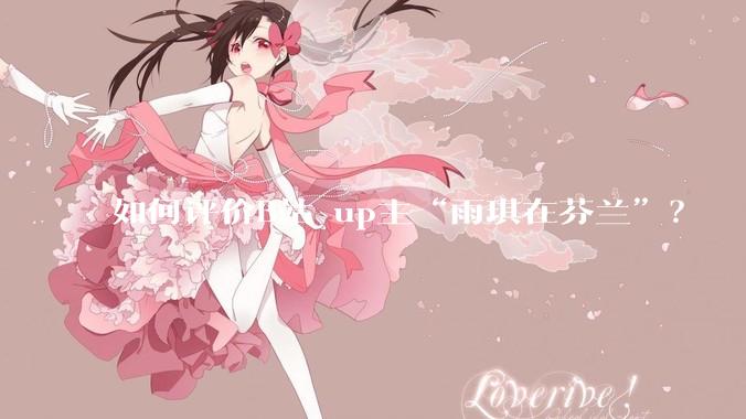 如何评价B站 up主“雨琪在芬兰”？