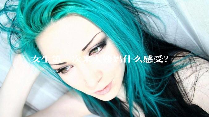 女生第一次来大姨妈什么感受？
