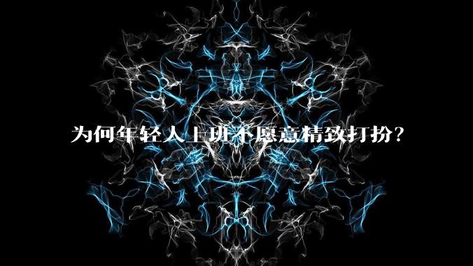 为何年轻人上班不愿意精致打扮？