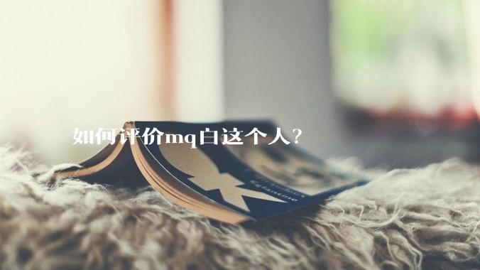 如何评价mq白这个人？