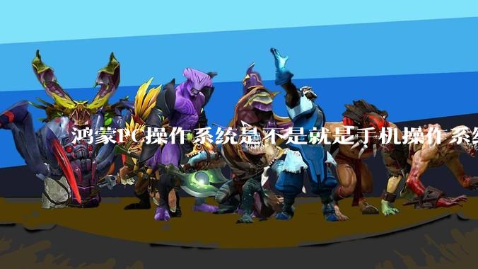 鸿蒙PC操作系统是不是就是手机操作系统？