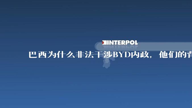 巴西为什么非法干涉BYD内政，他们的背后是谁，目的是什么？
