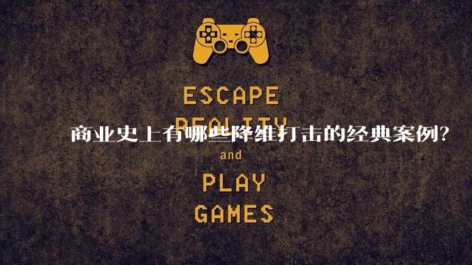 商业史上有哪些降维打击的经典案例？