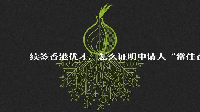 续签香港优才，怎么证明申请人“常住香港”?