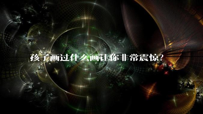 孩子画过什么画让你非常震惊？