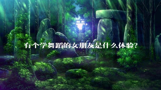有个学舞蹈的女朋友是什么体验？