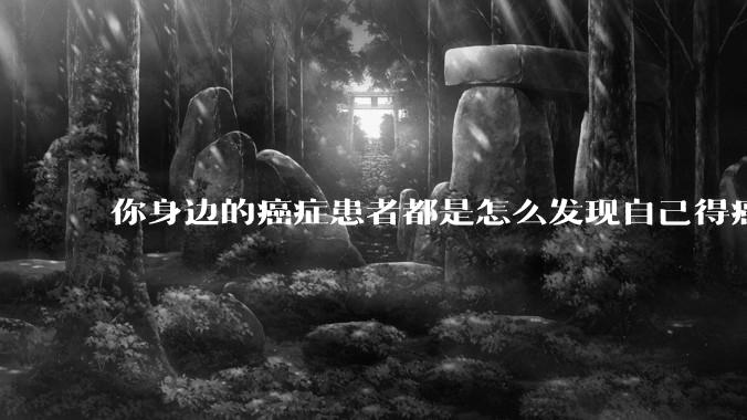 你身边的癌症患者都是怎么发现自己得癌的？