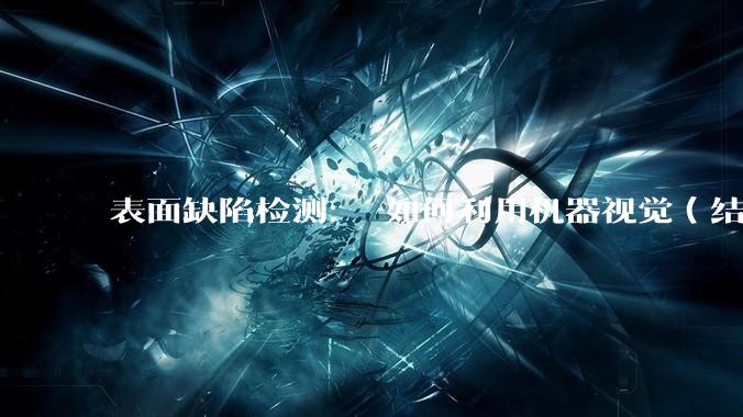 表面缺陷检测： 如何利用机器视觉（结合特定光源检测产品表面的划痕、凹坑、污渍、颜色不均等？