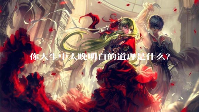 你人生中太晚明白的道理是什么？