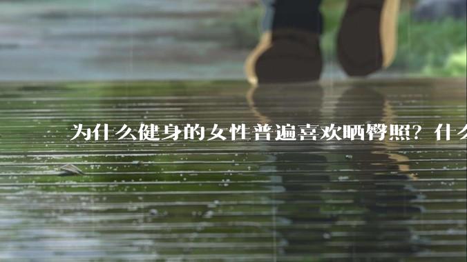 为什么健身的女性普遍喜欢晒臀照？什么心理？
