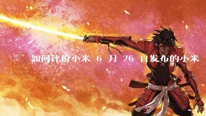 如何评价小米 6 月 26 日发布的小米 YU7、MIX Flip2、REDMI K80 至尊版？