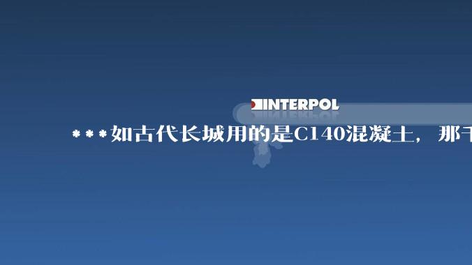 ***如古代长城用的是C140混凝土，那千百年下来会完整的留存至今还是损坏的更加严重？
