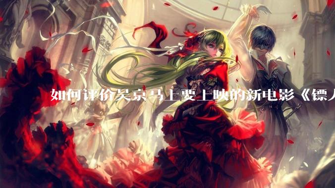 如何评价吴京马上要上映的新电影《镖人》？