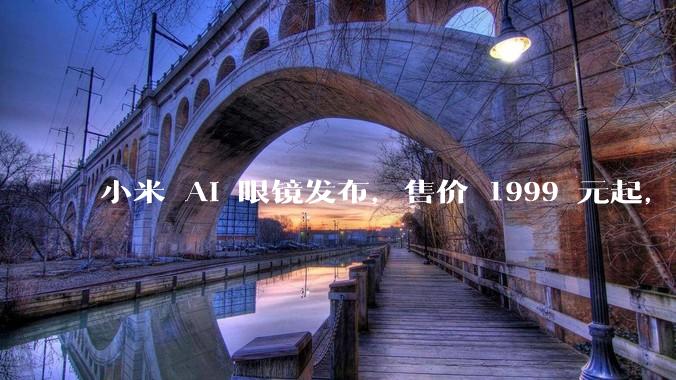 小米 AI 眼镜发布，售价 1999 元起，有哪些功能亮点？你看好其市场前景吗？