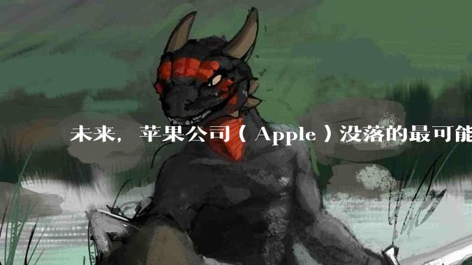 未来，苹果公司（Apple）没落的最可能原因是什么？