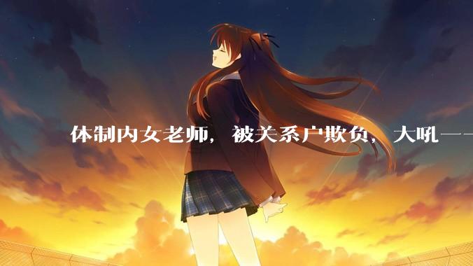 体制内女老师，被关系户欺负，大吼——"不干就给老子滚"，我该怎么办？