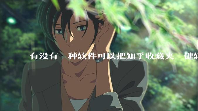有没有一种软件可以把知乎收藏夹一键转化为可线下保存的文档？