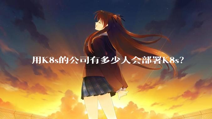 用K8s的公司有多少人会部署K8s？