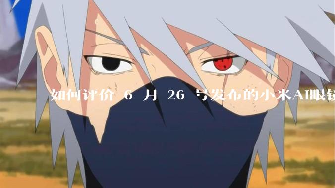 如何评价 6 月 26 号发布的小米AI眼镜？