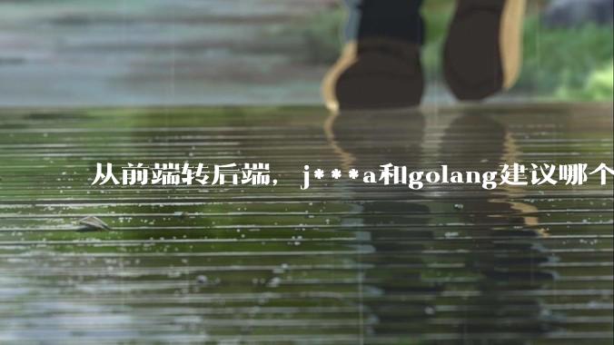 从前端转后端，j***a和golang建议哪个？
