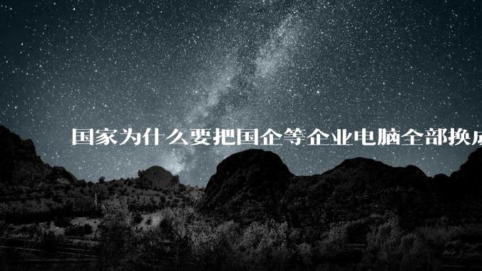 国家为什么要把国企等企业电脑全部换成Linux环境？能不能从专业的角度分析一下？