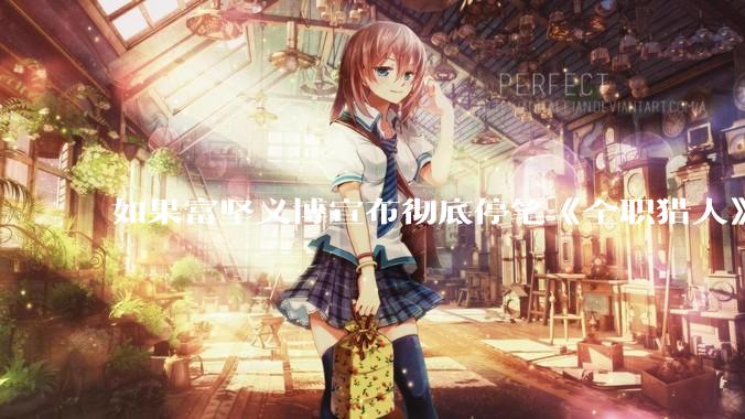 如果富坚义博宣布彻底停笔《全职猎人》并开放后续版权？