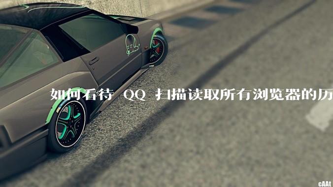 如何看待 QQ 扫描读取所有浏览器的历史记录？