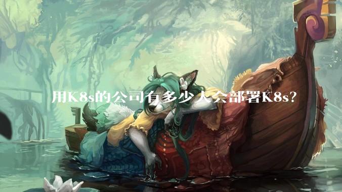 用K8s的公司有多少人会部署K8s？