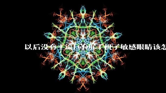 以后没有主流LCD屏手机了敏感眼睛该怎么办？