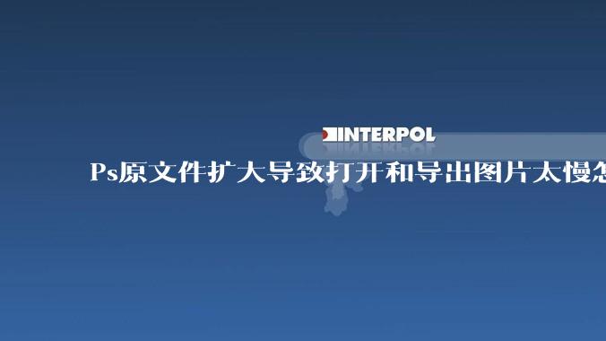 Ps原文件扩大导致打开和导出图片太慢怎么办？