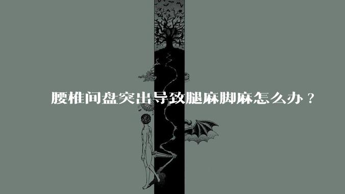 腰椎间盘突出导致腿麻脚麻怎么办?
