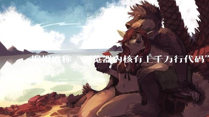 据报道称“浏览器内核有上千万行代码”，浏览器内核真的很复杂吗？