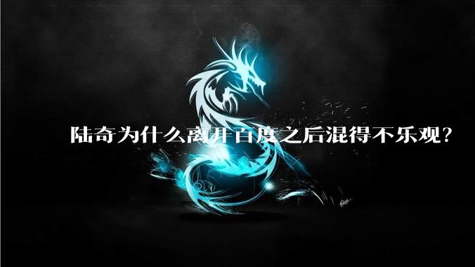 陆奇为什么离开百度之后混得不乐观？