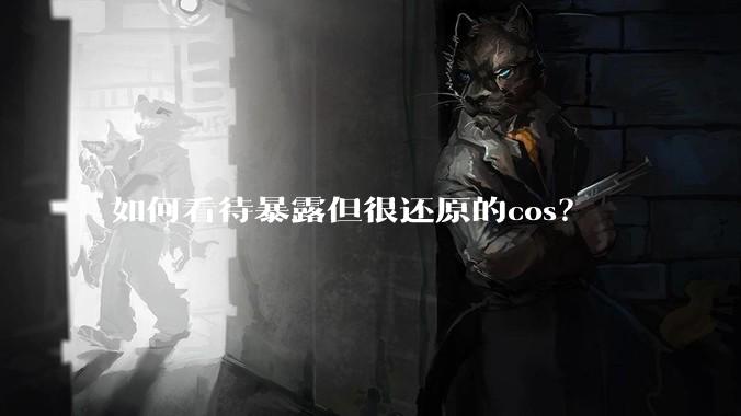 如何看待暴露但很还原的cos？