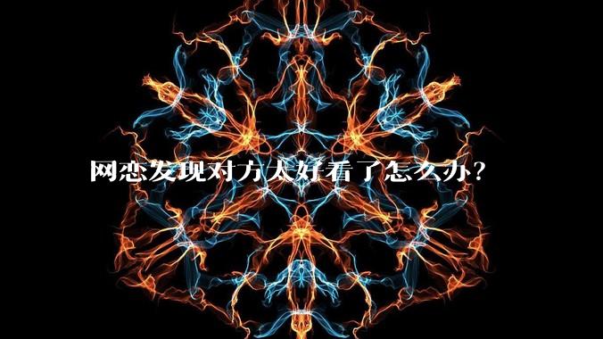 网恋发现对方太好看了怎么办？
