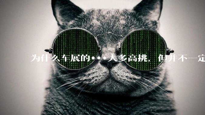 为什么车展的***大多高挑，但并不一定漂亮？