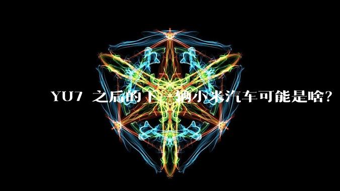 YU7 之后的下一辆小米汽车可能是啥？小米会把所有车型做一遍吗？