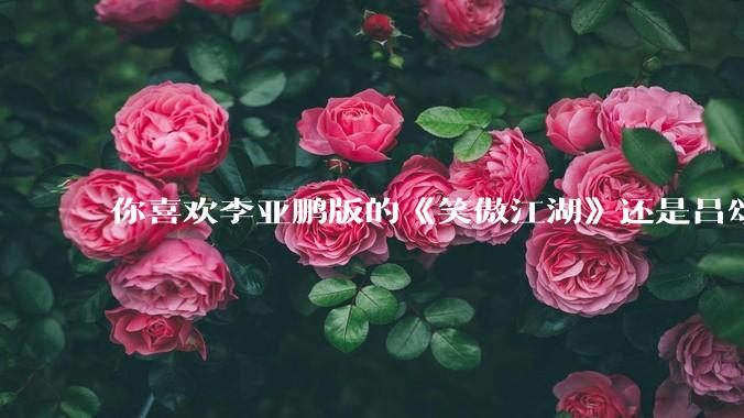 你喜欢李亚鹏版的《笑傲江湖》还是吕颂贤版的《笑傲江湖》？为什么？