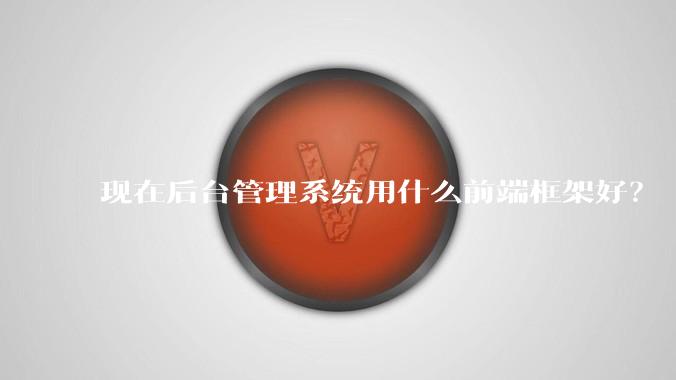 现在后台管理系统用什么前端框架好？