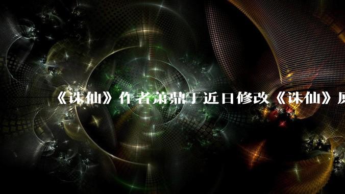 《诛仙》作者萧鼎于近日修改《诛仙》原作并大量删去碧瑶戏份，如何看待这一行为？