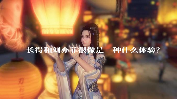长得和刘亦菲很像是一种什么体验？