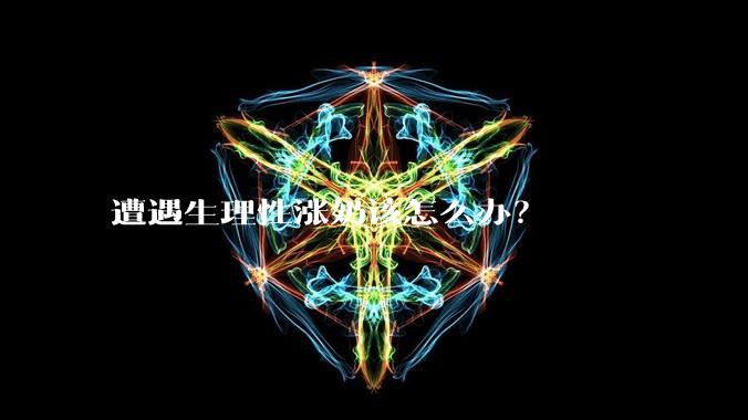 遭遇生理性涨奶该怎么办？
