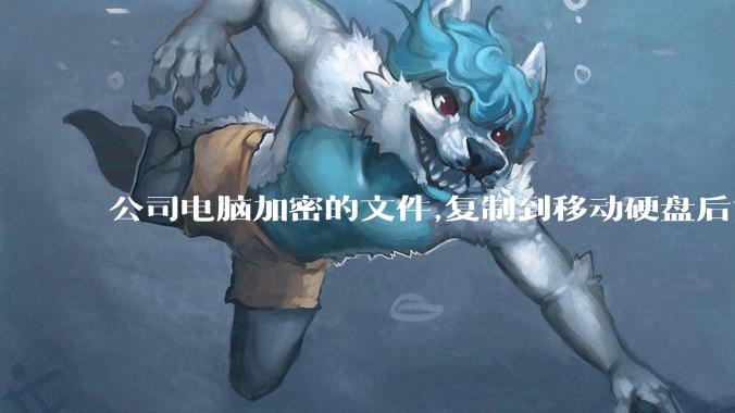公司电脑加密的文件,复制到移动硬盘后如何解密?