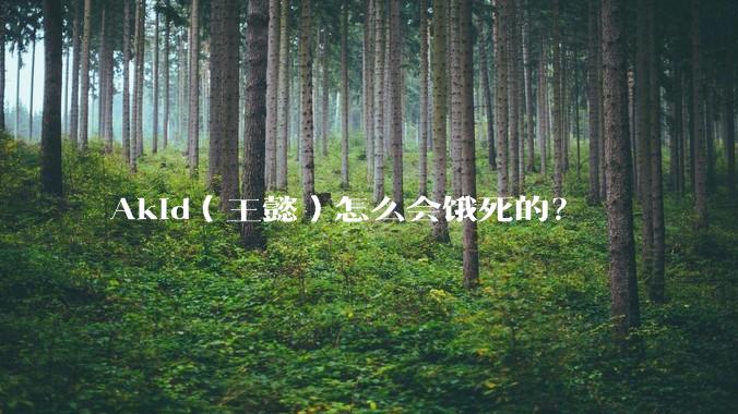 Akid（王懿）怎么会饿死的？