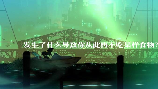 发生了什么导致你从此再不吃某样食物？