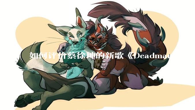 如何评价蔡徐坤的新歌《Deadman》?