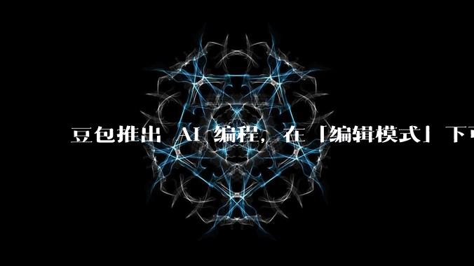 豆包推出 AI 编程，在「编辑模式」下可以直接前端改图和文字，体验如何？对行业会带来怎样的影响？